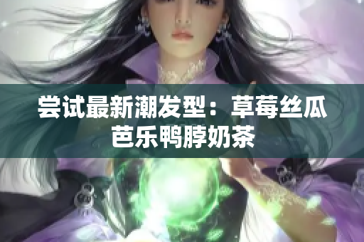 尝试最新潮发型：草莓丝瓜芭乐鸭脖奶茶