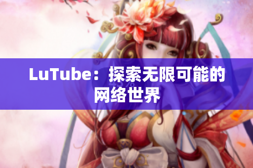 LuTube：探索无限可能的网络世界