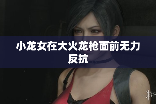 小龙女在大火龙枪面前无力反抗