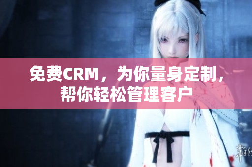 免费CRM，为你量身定制，帮你轻松管理客户