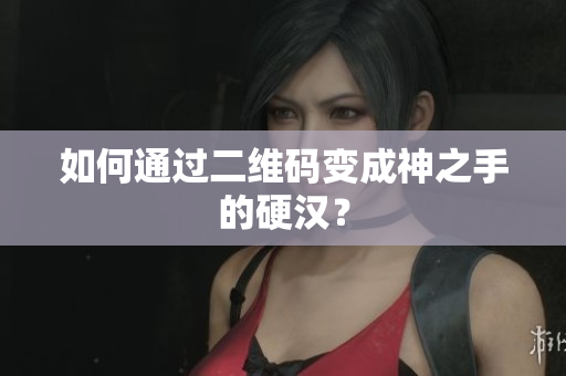 如何通过二维码变成神之手的硬汉？