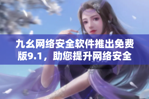 九幺网络安全软件推出免费版9.1，助您提升网络安全