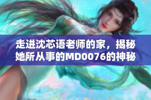 走进沈芯语老师的家，揭秘她所从事的MD0076的神秘产业