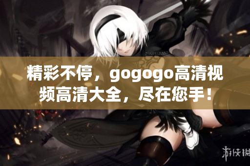 精彩不停，gogogo高清视频高清大全，尽在您手！