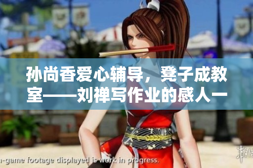 孙尚香爱心辅导，凳子成教室——刘禅写作业的感人一幕