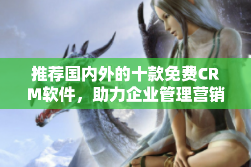 推荐国内外的十款免费CRM软件，助力企业管理营销！