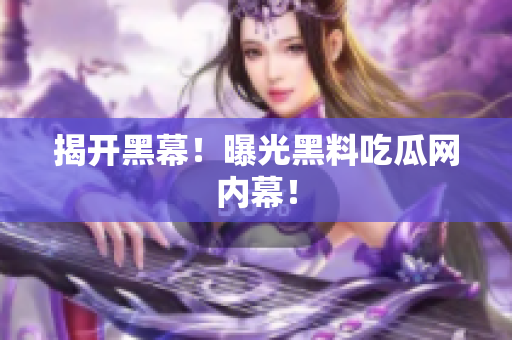 揭开黑幕！曝光黑料吃瓜网内幕！