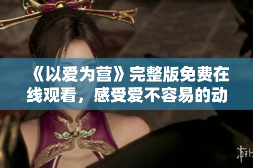 《以爱为营》完整版免费在线观看，感受爱不容易的动人故事