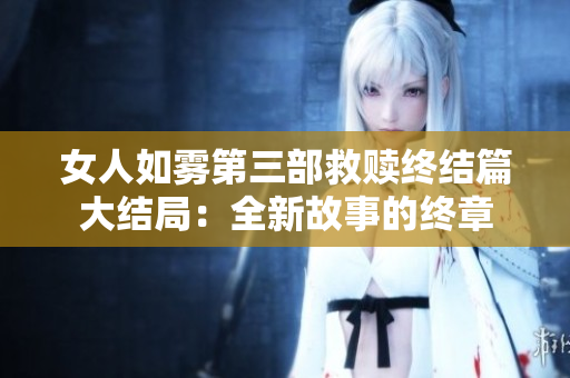 女人如雾第三部救赎终结篇大结局：全新故事的终章