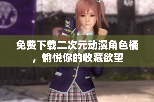 免费下载二次元动漫角色桶，愉悦你的收藏欲望
