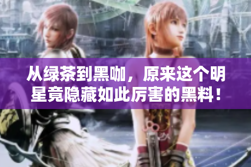 从绿茶到黑咖，原来这个明星竟隐藏如此厉害的黑料！