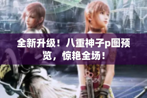 全新升级！八重神子p图预览，惊艳全场！