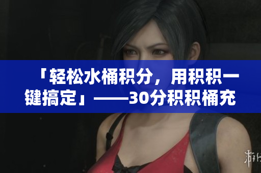 「轻松水桶积分，用积积一键搞定」——30分积积桶充值软件