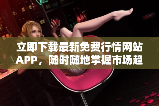 立即下载最新免费行情网站APP，随时随地掌握市场趋势
