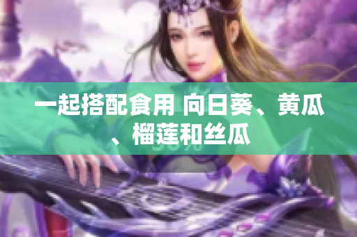 一起搭配食用 向日葵、黄瓜、榴莲和丝瓜