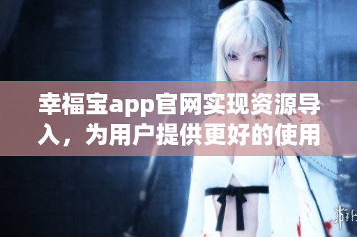 幸福宝app官网实现资源导入，为用户提供更好的使用体验