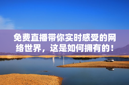 免费直播带你实时感受的网络世界，这是如何拥有的！