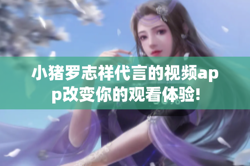 小猪罗志祥代言的视频app改变你的观看体验!
