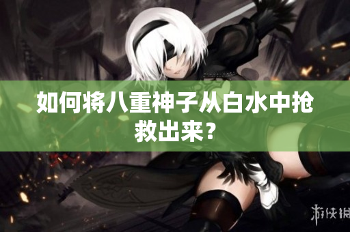 如何将八重神子从白水中抢救出来？