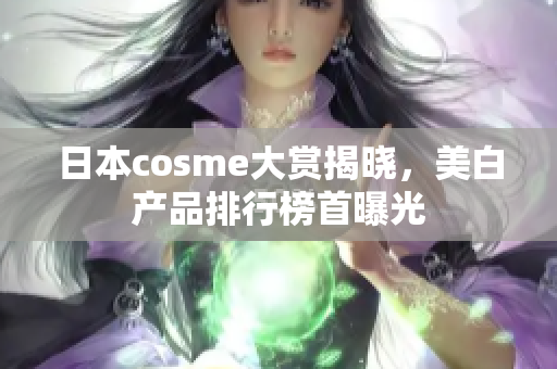 日本cosme大赏揭晓，美白产品排行榜首曝光