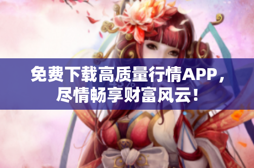 免费下载高质量行情APP，尽情畅享财富风云！
