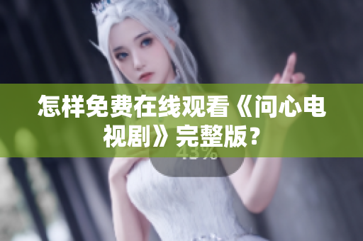 怎样免费在线观看《问心电视剧》完整版？