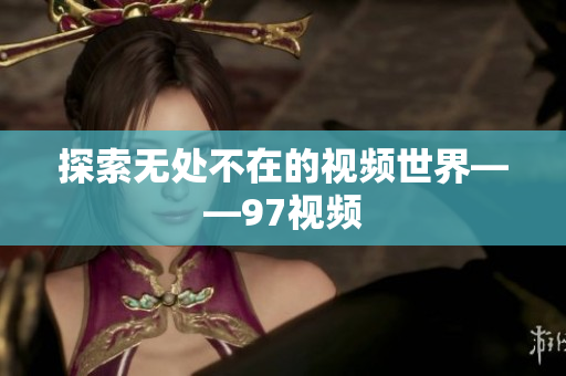 探索无处不在的视频世界——97视频