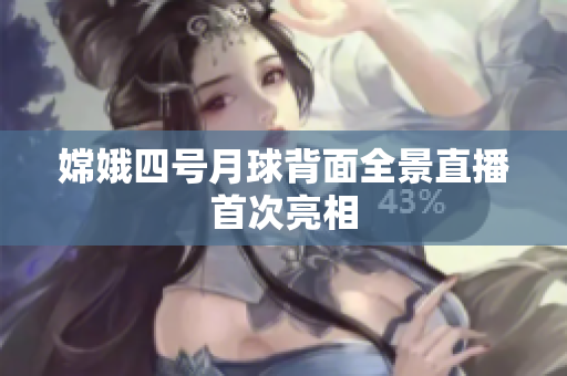 嫦娥四号月球背面全景直播首次亮相