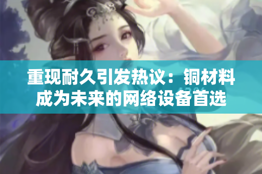 重现耐久引发热议：铜材料成为未来的网络设备首选