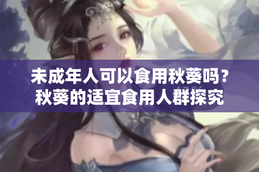 未成年人可以食用秋葵吗？秋葵的适宜食用人群探究