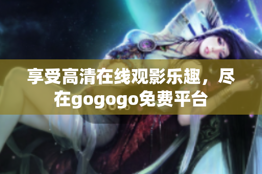 享受高清在线观影乐趣，尽在gogogo免费平台