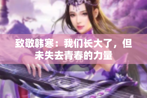 致敬韩寒：我们长大了，但未失去青春的力量