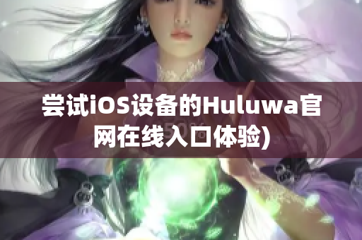 尝试iOS设备的Huluwa官网在线入口体验)