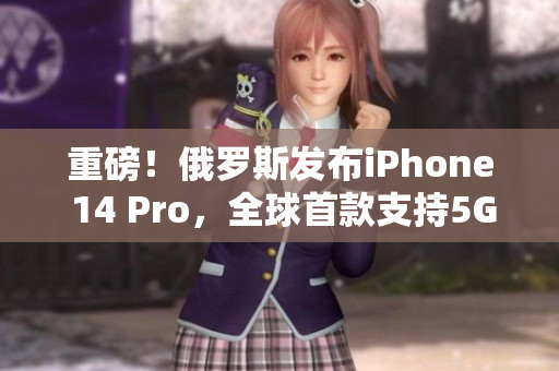 重磅！俄罗斯发布iPhone 14 Pro，全球首款支持5G网络！