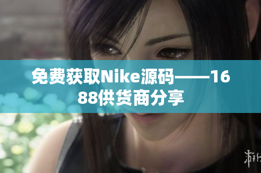 免费获取Nike源码——1688供货商分享