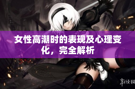 女性高潮时的表现及心理变化，完全解析