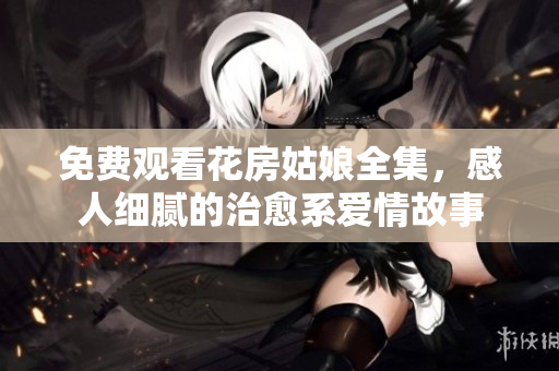 免费观看花房姑娘全集，感人细腻的治愈系爱情故事