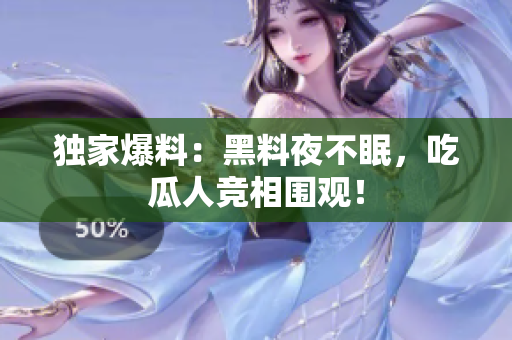 独家爆料：黑料夜不眠，吃瓜人竞相围观！