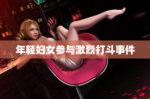 年轻妇女参与激烈打斗事件