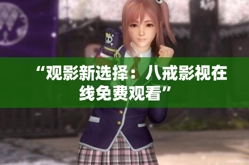 “观影新选择：八戒影视在线免费观看”