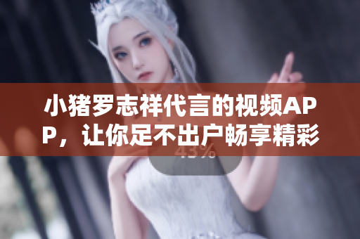 小猪罗志祥代言的视频APP，让你足不出户畅享精彩内容！