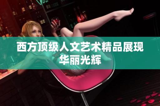西方顶级人文艺术精品展现华丽光辉