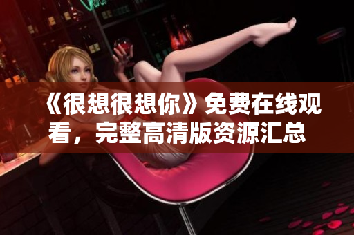 《很想很想你》免费在线观看，完整高清版资源汇总