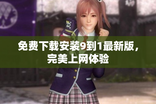 免费下载安装9到1最新版，完美上网体验