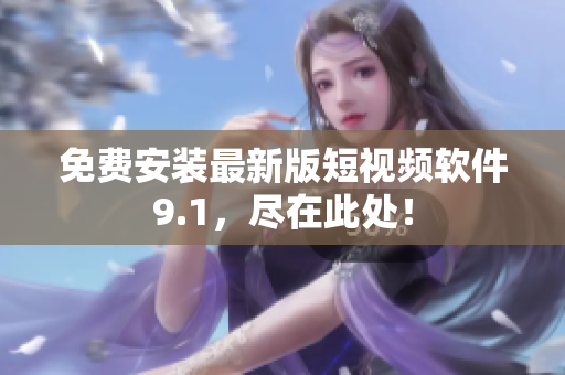 免费安装最新版短视频软件9.1，尽在此处！