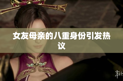 女友母亲的八重身份引发热议