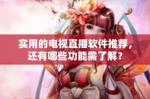实用的电视直播软件推荐，还有哪些功能需了解？