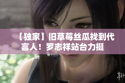 【独家】旧草莓丝瓜找到代言人！罗志祥站台力挺
