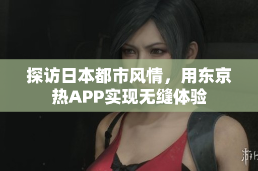 探访日本都市风情，用东京热APP实现无缝体验