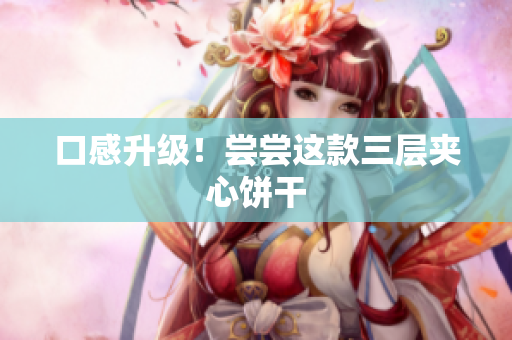口感升级！尝尝这款三层夹心饼干